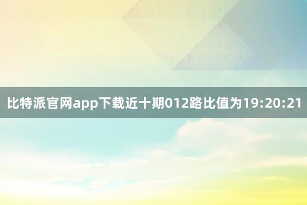 比特派官网app下载近十期012路比值为19:20:21