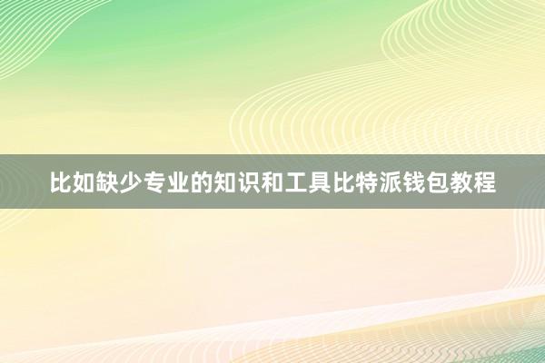 比如缺少专业的知识和工具比特派钱包教程