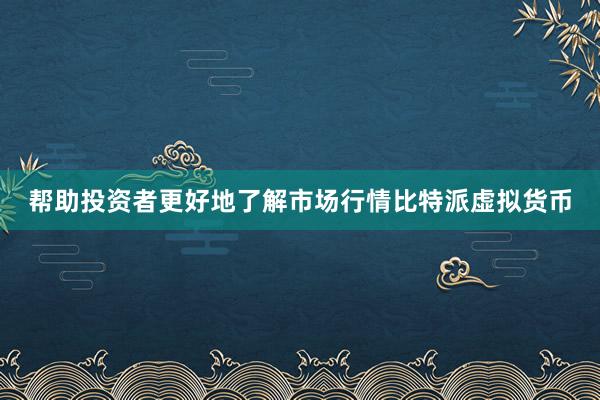 帮助投资者更好地了解市场行情比特派虚拟货币