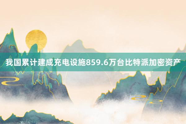 我国累计建成充电设施859.6万台比特派加密资产