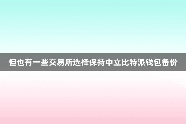 但也有一些交易所选择保持中立比特派钱包备份