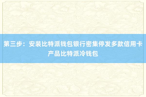 第三步：安装比特派钱包银行密集停发多款信用卡产品比特派冷钱包