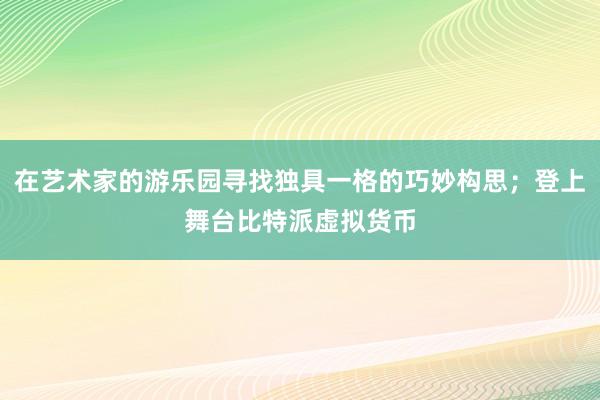 在艺术家的游乐园寻找独具一格的巧妙构思；登上舞台比特派虚拟货币