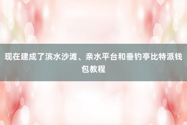 现在建成了滨水沙滩、亲水平台和垂钓亭比特派钱包教程