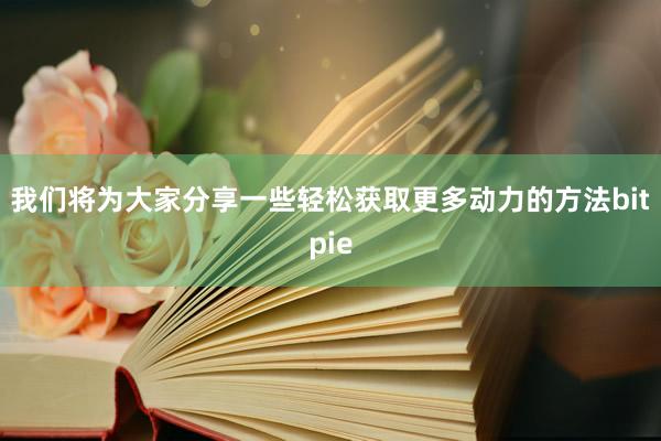 我们将为大家分享一些轻松获取更多动力的方法bitpie