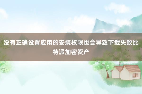 没有正确设置应用的安装权限也会导致下载失败比特派加密资产