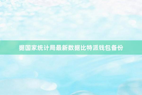 据国家统计局最新数据比特派钱包备份