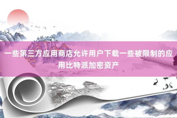 一些第三方应用商店允许用户下载一些被限制的应用比特派加密资产