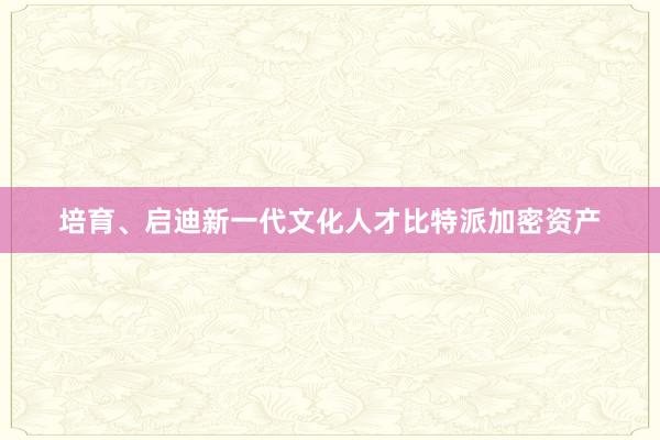 培育、启迪新一代文化人才比特派加密资产