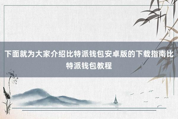 下面就为大家介绍比特派钱包安卓版的下载指南比特派钱包教程