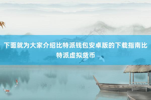 下面就为大家介绍比特派钱包安卓版的下载指南比特派虚拟货币