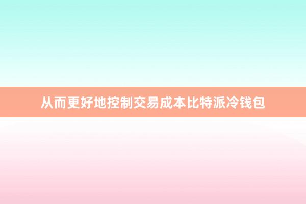 从而更好地控制交易成本比特派冷钱包