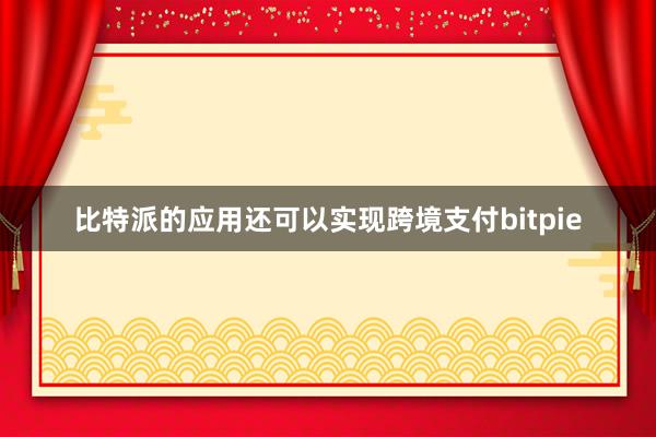 比特派的应用还可以实现跨境支付bitpie