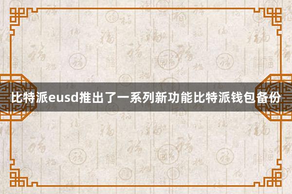 比特派eusd推出了一系列新功能比特派钱包备份