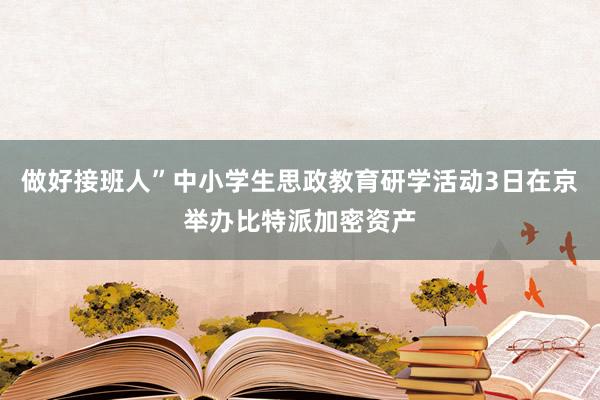 做好接班人”中小学生思政教育研学活动3日在京举办比特派加密资产