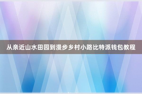 从亲近山水田园到漫步乡村小路比特派钱包教程