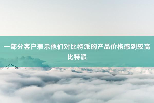 一部分客户表示他们对比特派的产品价格感到较高比特派