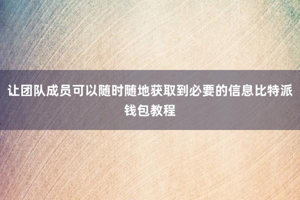 让团队成员可以随时随地获取到必要的信息比特派钱包教程