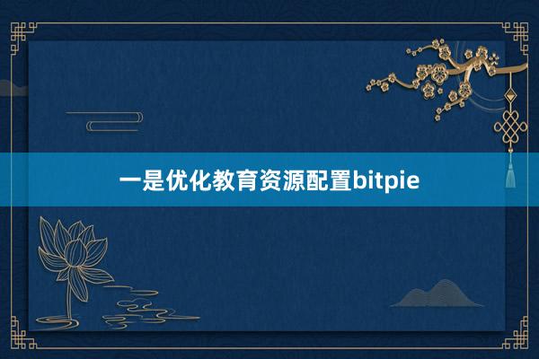 一是优化教育资源配置bitpie