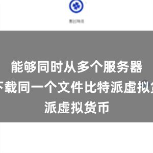 能够同时从多个服务器上下载同一个文件比特派虚拟货币